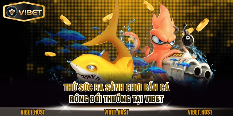 Thử sức ba sảnh chơi bắn cá rồng đổi thưởng tại VIBET